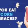 Can You Eat Popcorn With Braces